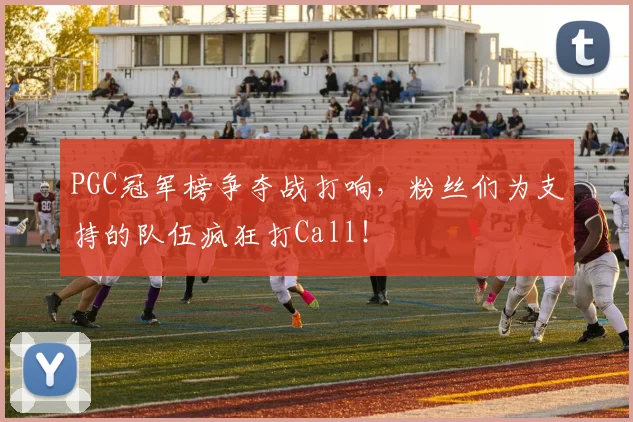 PGC冠军榜争夺战打响,粉丝们为支持的队伍疯狂打Call!