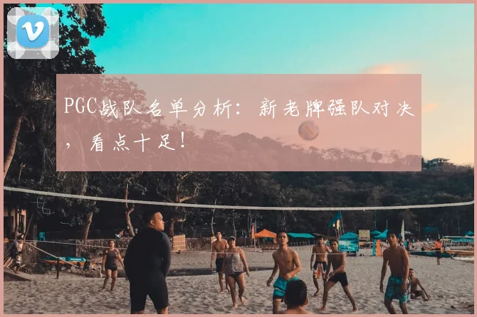PGC战队名单分析:新老牌强队对决,看点十足!
